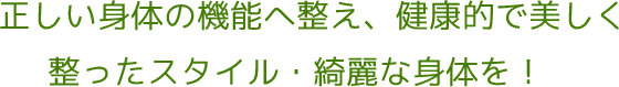 正しい身体の機能へ整え、健康的で美しく整ったスタイル・綺麗な身体を!